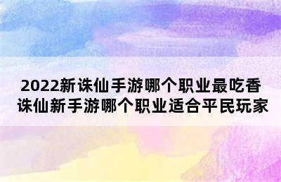 2022新诛仙手游哪个职业最吃香 诛仙新手游哪个职业适合平民玩家